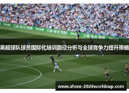 英超球队球员国际化培训路径分析与全球竞争力提升策略