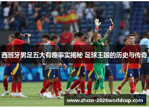 西班牙男足五大有趣事实揭秘 足球王国的历史与传奇