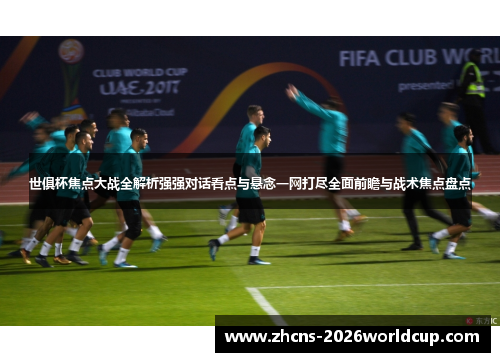 世俱杯焦点大战全解析强强对话看点与悬念一网打尽全面前瞻与战术焦点盘点