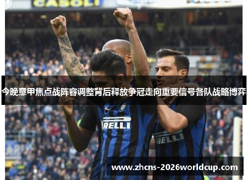 今晚意甲焦点战阵容调整背后释放争冠走向重要信号各队战略博弈