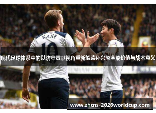 现代足球体系中的以防守贡献视角重新解读孙兴慜全能价值与战术意义