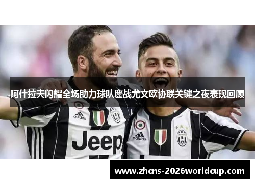 阿什拉夫闪耀全场助力球队鏖战尤文欧协联关键之夜表现回顾