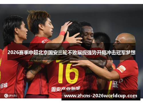 2026赛季中超北京国安三轮不败展现强势开局冲击冠军梦想