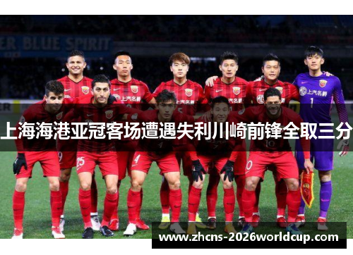 上海海港亚冠客场遭遇失利川崎前锋全取三分