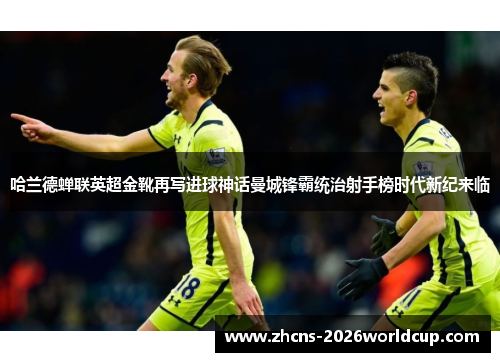 哈兰德蝉联英超金靴再写进球神话曼城锋霸统治射手榜时代新纪来临