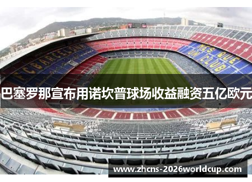 巴塞罗那宣布用诺坎普球场收益融资五亿欧元 巴塞罗那宣布用诺坎普球场收益融资五亿欧元