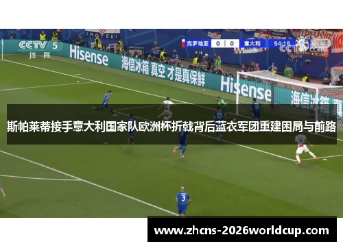 斯帕莱蒂接手意大利国家队欧洲杯折戟背后蓝衣军团重建困局与前路