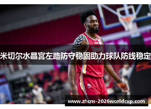 米切尔水晶宫左路防守稳固助力球队防线稳定 米切尔水晶宫左路防守稳固助力球队防线稳定