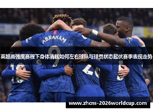 英超高强度赛程下身体消耗如何左右球队与球员状态起伏赛季表现走势