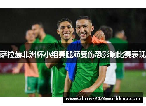 萨拉赫非洲杯小组赛腿筋受伤恐影响比赛表现