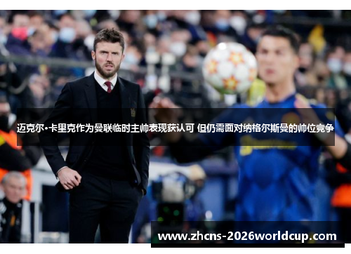 迈克尔·卡里克作为曼联临时主帅表现获认可 但仍需面对纳格尔斯曼的帅位竞争