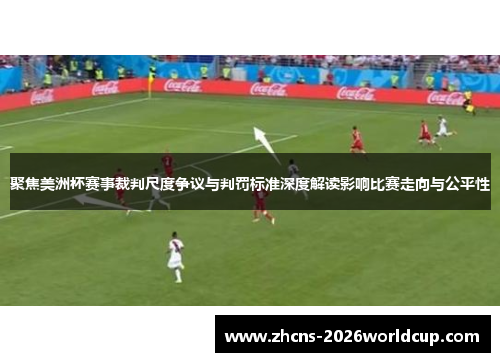 聚焦美洲杯赛事裁判尺度争议与判罚标准深度解读影响比赛走向与公平性