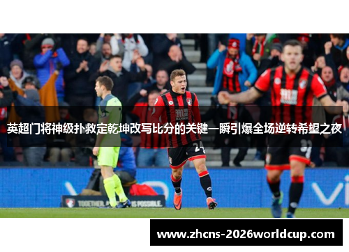 英超门将神级扑救定乾坤改写比分的关键一瞬引爆全场逆转希望之夜
