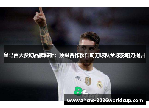皇马百大赞助品牌解析：顶级合作伙伴助力球队全球影响力提升